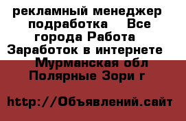 рекламный менеджер (подработка) - Все города Работа » Заработок в интернете   . Мурманская обл.,Полярные Зори г.